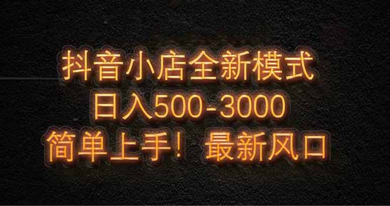 抖音小店全新模式 最新风口，日收入500-5000+！小白简单上手-极客网创