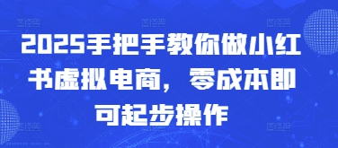 2025手把手教你做小红书虚拟电商，零成本即可起步操作-极客网创