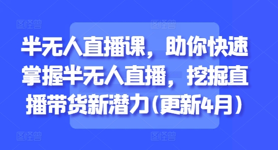 半无人直播课，助你快速掌握半无人直播，挖掘直播带货新潜力(更新4月)-极客网创