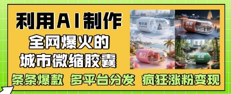 利用AI制作全网爆火的城市微缩胶囊，条条爆款， 多平台分发，疯狂涨粉变现-极客网创