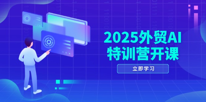 2025外贸AI特训营开课：涵盖品牌选品/AI建站/主动/被动获客/社媒开发/等等-极客网创