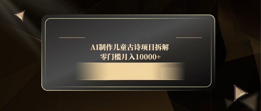 AI制作儿童古诗项目拆解，零门槛月入10000+-极客网创