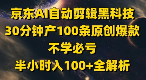 京东AI自动剪辑黑科技，30分钟产100条原创爆款，不学必亏！半小时入100+全解析-极客网创
