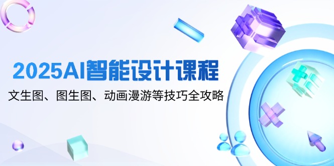 2025AI智能设计课程，文生图、图生图、动画漫游等技巧全攻略-极客网创