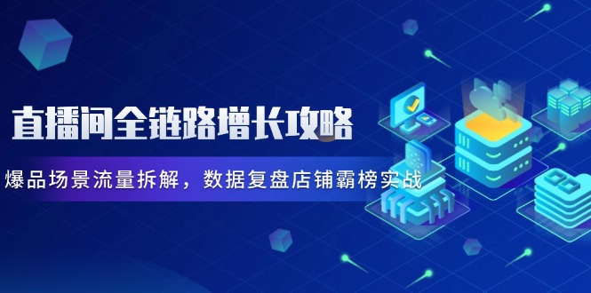 直播间全链路增长攻略，爆品场景流量拆解，数据复盘店铺霸榜实战-极客网创