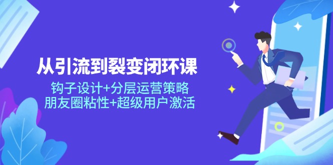从引流到裂变闭环课：钩子设计+分层运营策略，朋友圈粘性+超级用户激活-极客网创