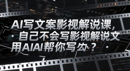 AI写文案影视解说课，自己不会写影视解说文案怎么办？用AI帮你写-极客网创
