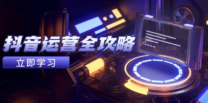 抖音运营全攻略，账号包装养号技巧，情感增粉视频搬运，实现快速变现-极客网创