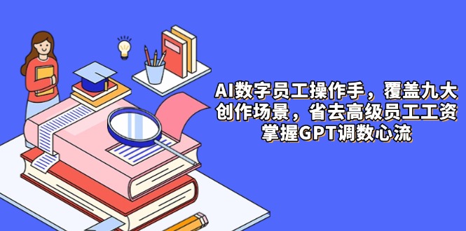AI数字员工操作手，9大场景内容创作，省去高级员工工资，掌握GPT调数心流-极客网创