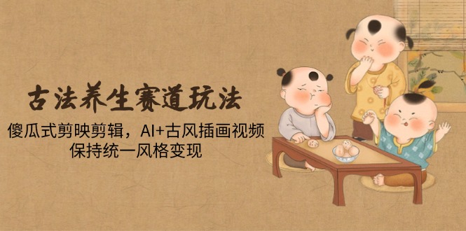 古法养生赛道玩法，傻瓜式剪映剪辑，AI+古风插画视频，保持统一风格变现-极客网创