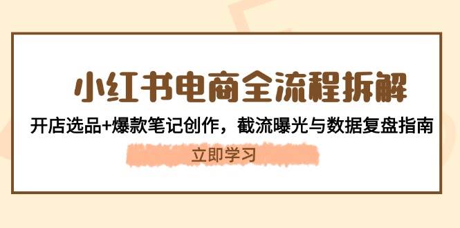 （14770期）小红书电商全流程拆解：开店选品+爆款笔记创作，截流曝光与数据复盘指南-极客网创