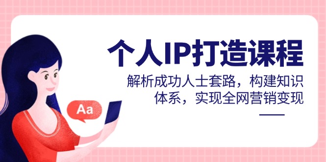 个人IP打造课程，解析成功人士套路，构建知识体系，实现全网营销变现-极客网创