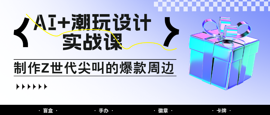 AI+潮玩设计实战课：手把手教你制作Z世代尖叫的爆款周边，自媒体人必学印钞术！-极客网创