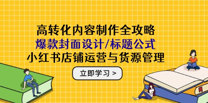 高转化内容制作全攻略：爆款封面设计/标题公式，小红书店铺运营与货源管理-极客网创