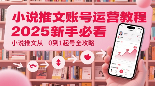 小说推文账号运营起号教程，2025新手必看，小说推文从0到1起号全攻略-极客网创
