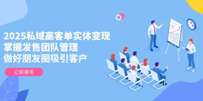 2025私域高客单实体变现，掌握发售团队管理，做好朋友圈吸引客户-极客网创