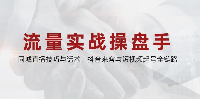 流量实战操盘手，同城直播技巧与话术，抖音来客与短视频起号全链路-极客网创