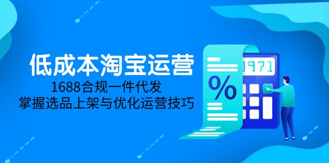 低成本淘宝运营-5月更新，1688合规一件代发，掌握选品上架与优化运营技巧-极客网创