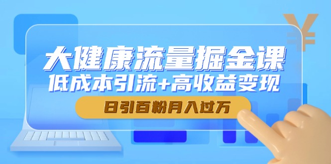 大健康流量掘金课，低成本引流+高收益变现，日引百粉月入过万-极客网创