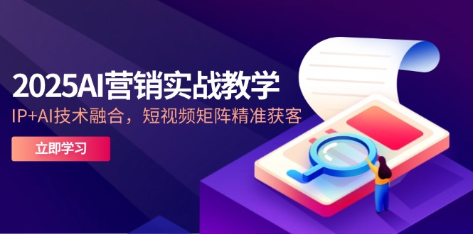 2025AI营销实战教学-5月，IP+AI技术融合，短视频矩阵精准获客-极客网创