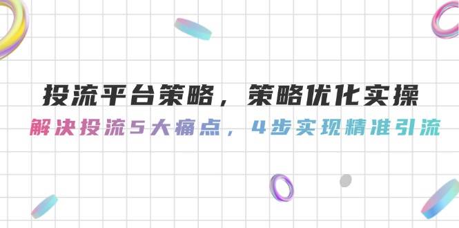 投流平台策略，策略优化实操，解决投流5大痛点，4步实现精准引流-极客网创