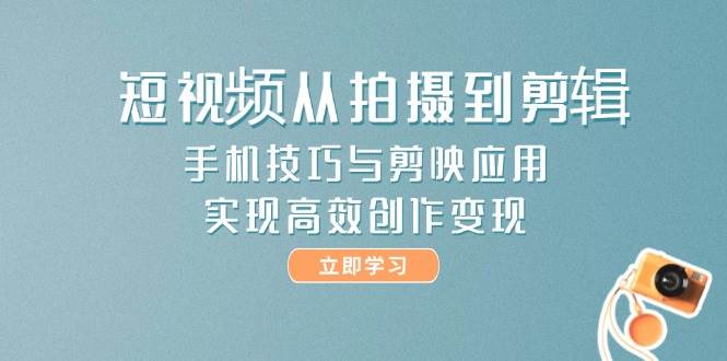 短视频从拍摄到剪辑，手机技巧与剪映应用，实现高效创作变现-极客网创