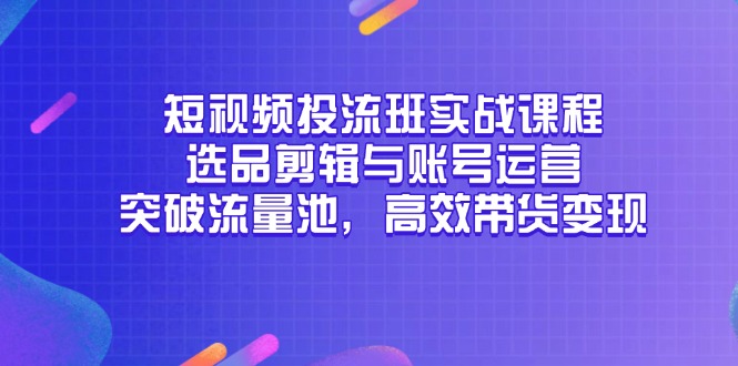 短视频投流班实战课程,选品剪辑与账号运营,突破流量池,高效带货变现-极客网创