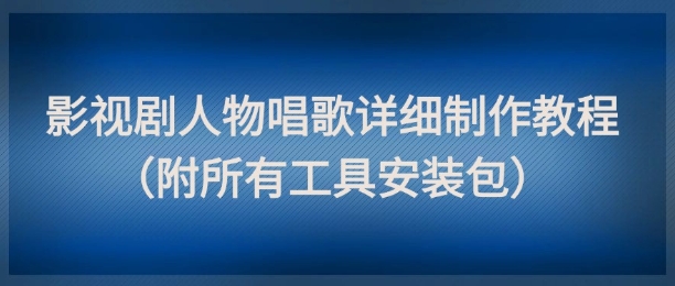 影视剧人物唱歌详细制作教程，点赞量动辄几十W(附所有工具安装包)-极客网创