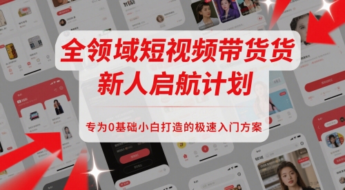 全领域短视频带货新人启航计划，专为0基础小白打造的极速入门方案-极客网创