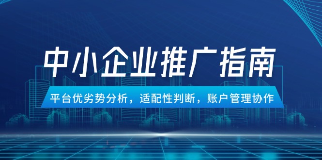 中小企业竞价推广指南，平台优劣势分析，适配性判断，账户管理协作-极客网创