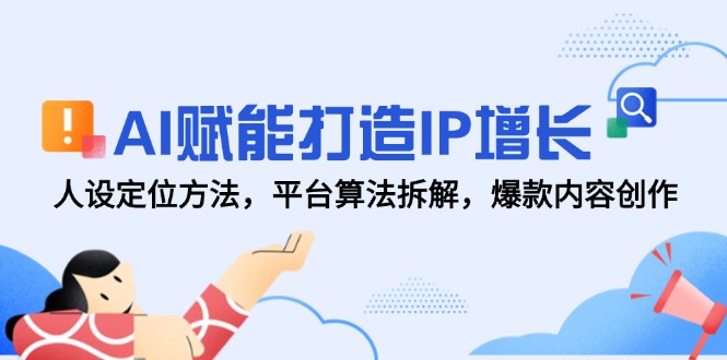 AI赋能打造IP增长，人设定位方法，平台算法拆解，爆款内容创作-极客网创