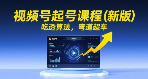 视频号起号课程(新版)，吃透算法，弯道超车-极客网创