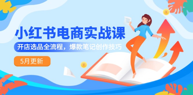 小红书电商实战课-5月更新，开店选品全流程，爆款笔记创作技巧-极客网创