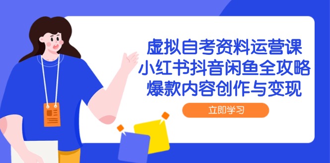 虚拟自考资料运营课，小红书抖音闲鱼全攻略，爆款内容创作与变现-极客网创