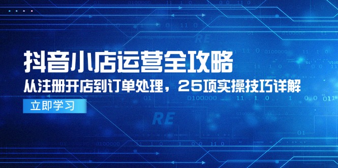 抖音小店运营全攻略，从注册开店到订单处理，25项实操技巧详解-极客网创