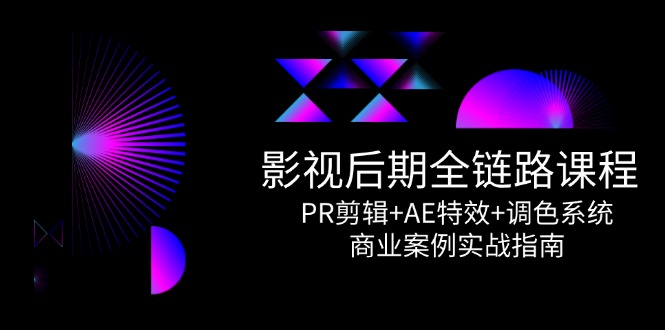 影视后期全链路课程，PR剪辑+AE特效+调色系统，商业案例实战指南-极客网创