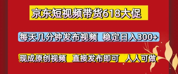 京东短视频带货618大促，每天几分钟发布视频，稳定日入3张+，现成原创视频，直接发布即可【揭秘】-极客网创