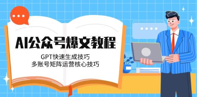 AI公众号爆文教程，GPT快速生成技巧，多账号矩阵运营核心技巧-极客网创