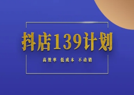 抖店139计划实录手册不动销起店实操方法论，高效率低成本不动销-极客网创