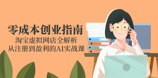 零成本创业指南：淘宝虚拟网店全解析，从注册到盈利的AI实战课-极客网创