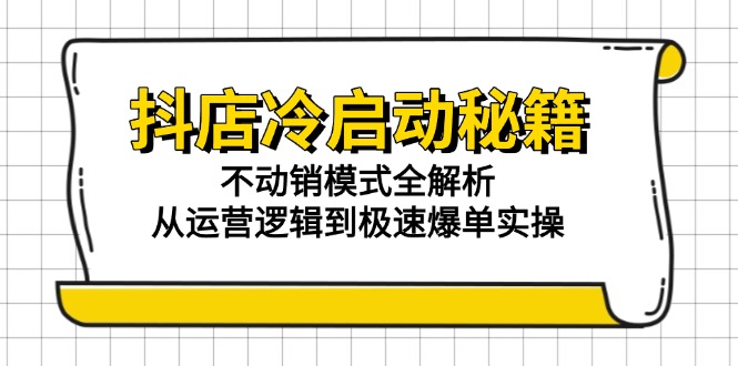 抖店冷启动秘籍：不动销模式全解析，从运营逻辑到极速爆单实操-极客网创