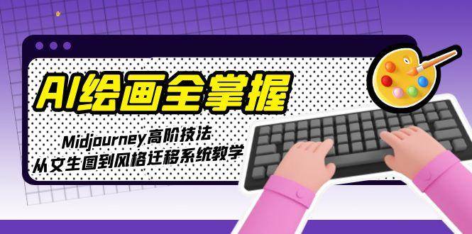 AI绘画全掌握：Midjourney高阶技法，从文生图到风格迁移系统教学-极客网创