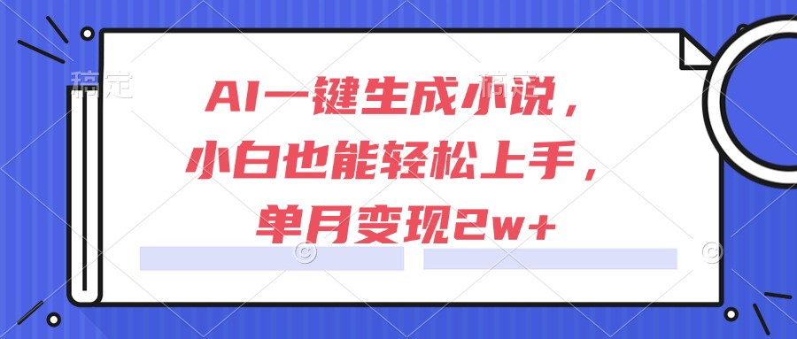 AI一键生成小说，小白也能轻松上手，单月变现2w+-极客网创