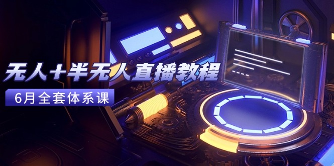 无人+半无人直播教程：AI工具+场景搭建，0到1掌握核心技术(6月更新-极客网创