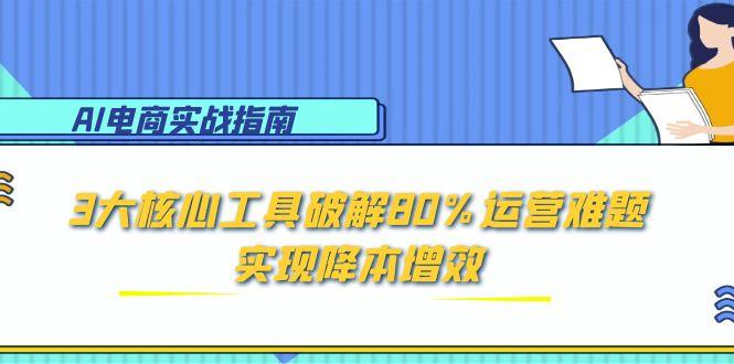 AI电商实战指南：3大核心工具破解80%运营难题，实现降本增效-极客网创