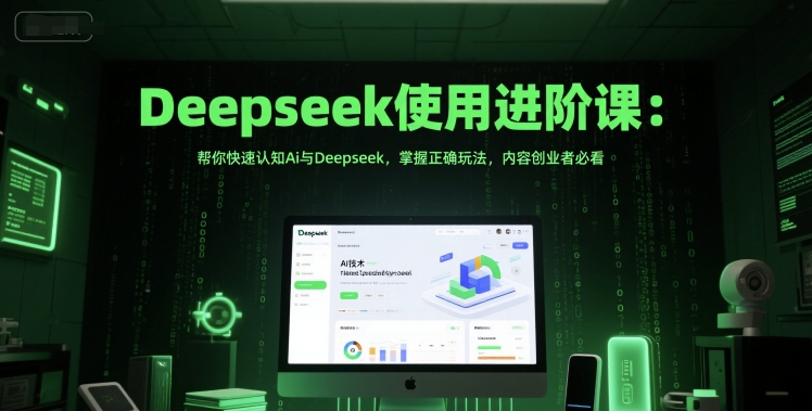 Deepseek使用进阶课：帮你快速认知Ai与Deepseek，掌握正确玩法，内容创业者必看-极客网创
