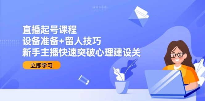直播起号课程：设备准备+留人技巧，新手主播快速突破心理建设关-极客网创