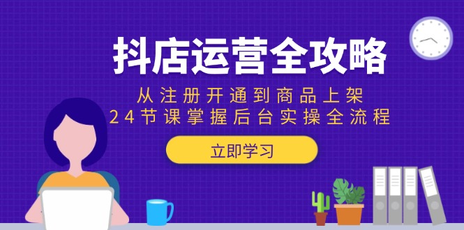 抖店运营全攻略：从注册开通到商品上架，24节课掌握后台实操全流程-极客网创