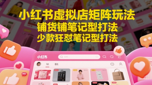小红书虚拟店矩阵玩法，铺货铺笔记型打法，少款狂怼笔记型打法(更新)-极客网创