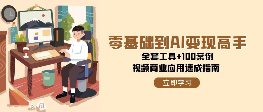零基础到AI变现高手，全套工具+100案例，视频商业应用速成指南-极客网创